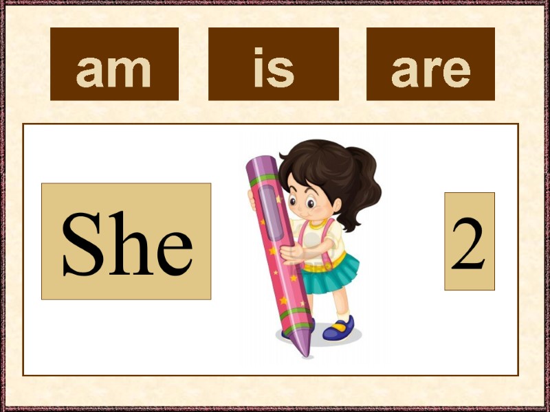 am  She 2 is  are